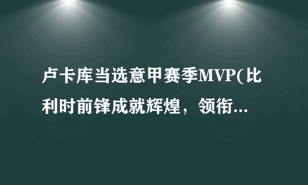卢卡库当选意甲赛季MVP(比利时前锋成就辉煌，领衔国际米兰夺冠！)