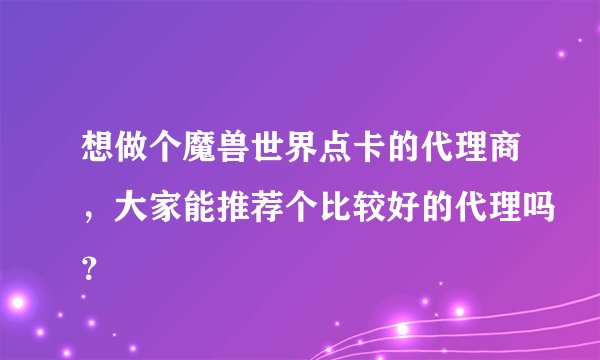 想做个魔兽世界点卡的代理商，大家能推荐个比较好的代理吗？