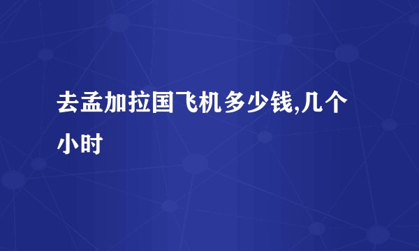 去孟加拉国飞机多少钱,几个小时