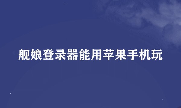 舰娘登录器能用苹果手机玩