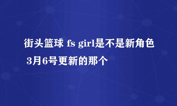 街头篮球 fs girl是不是新角色 3月6号更新的那个