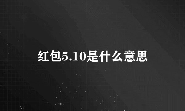 红包5.10是什么意思