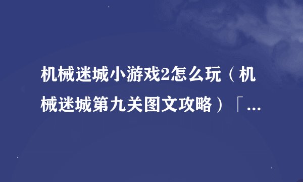 机械迷城小游戏2怎么玩（机械迷城第九关图文攻略）「每日一条」