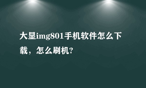 大显img801手机软件怎么下载，怎么刷机?
