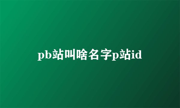 pb站叫啥名字p站id