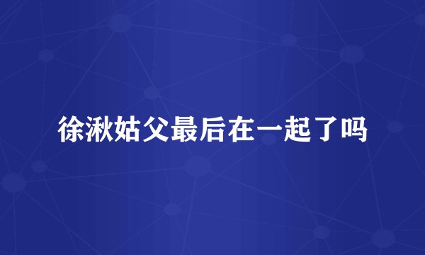 徐湫姑父最后在一起了吗