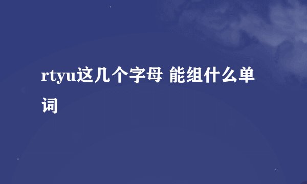 rtyu这几个字母 能组什么单词