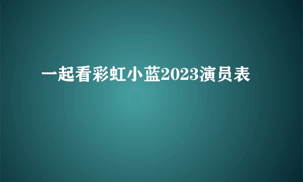 一起看彩虹小蓝2023演员表