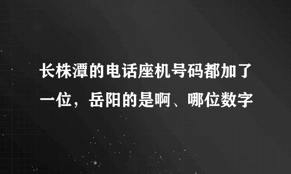 长株潭的电话座机号码都加了一位，岳阳的是啊、哪位数字