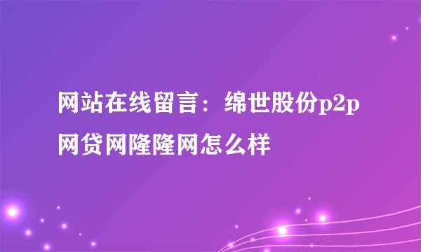 网站在线留言：绵世股份p2p网贷网隆隆网怎么样
