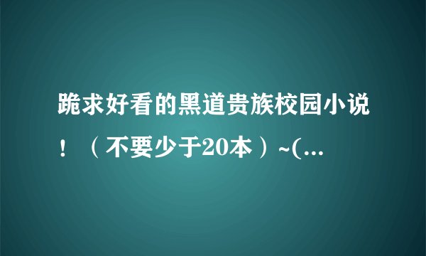 跪求好看的黑道贵族校园小说！（不要少于20本）~(@^_^@)~ O(∩_∩)O谢谢