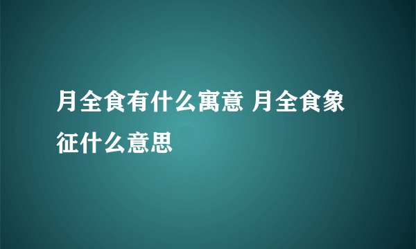 月全食有什么寓意 月全食象征什么意思