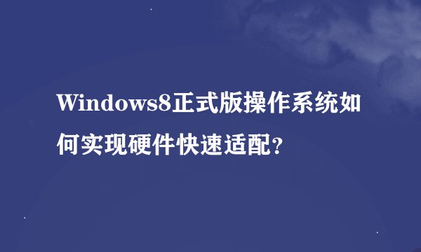 Windows8正式版操作系统如何实现硬件快速适配？