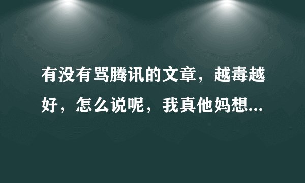 有没有骂腾讯的文章，越毒越好，怎么说呢，我真他妈想腾讯倒闭，帮腾讯讲话的就滚吧....