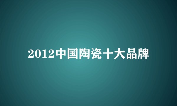 2012中国陶瓷十大品牌