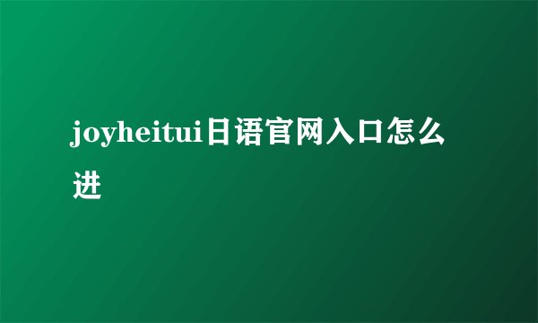 joyheitui日语官网入口怎么进