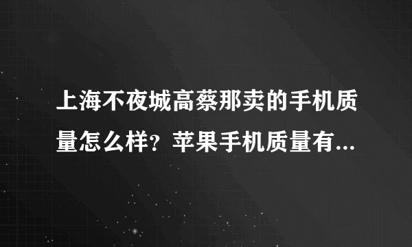 上海不夜城高蔡那卖的手机质量怎么样？苹果手机质量有保证吗？会不会欺骗客户？