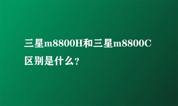 三星m8800H和三星m8800C区别是什么？