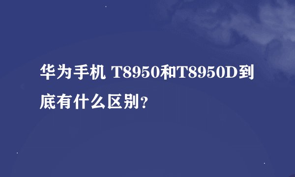 华为手机 T8950和T8950D到底有什么区别？