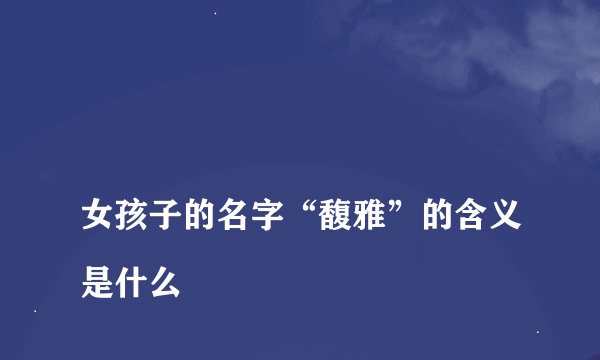 
女孩子的名字“馥雅”的含义是什么

