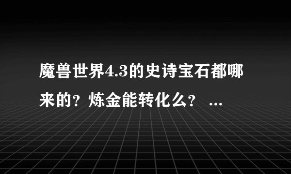 魔兽世界4.3的史诗宝石都哪来的？炼金能转化么？ 怎么转化？
