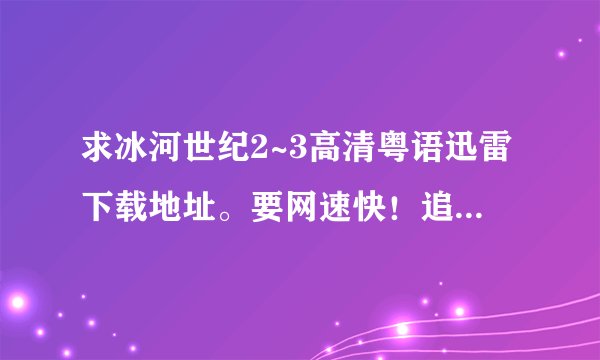 求冰河世纪2~3高清粤语迅雷下载地址。要网速快！追加不是问题！twins-eric@126.com