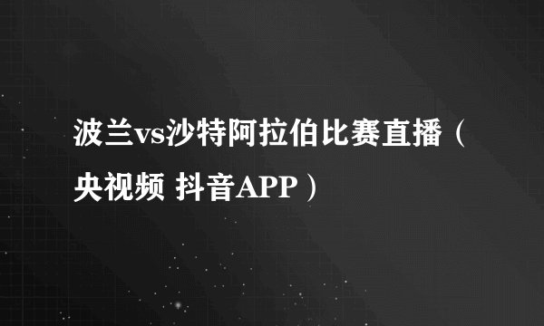 波兰vs沙特阿拉伯比赛直播（央视频 抖音APP）