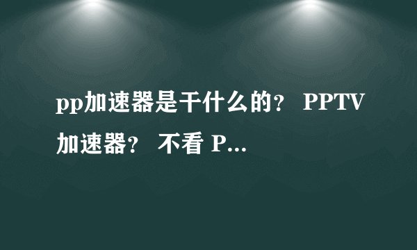 pp加速器是干什么的？ PPTV加速器？ 不看 PPTV 为什么一直隐藏在右下角？关了为什么一会自动就开启了？？