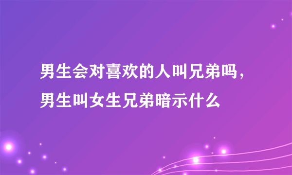 男生会对喜欢的人叫兄弟吗，男生叫女生兄弟暗示什么