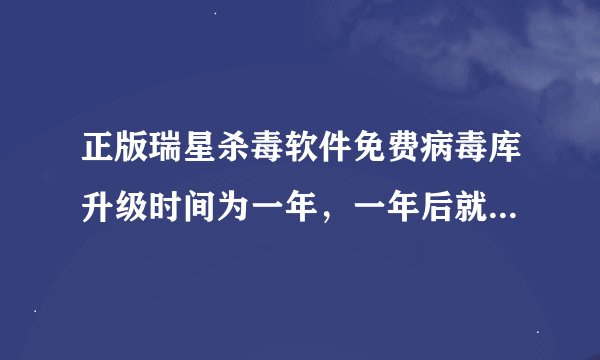 正版瑞星杀毒软件免费病毒库升级时间为一年，一年后就优惠升级~那到那里续费。