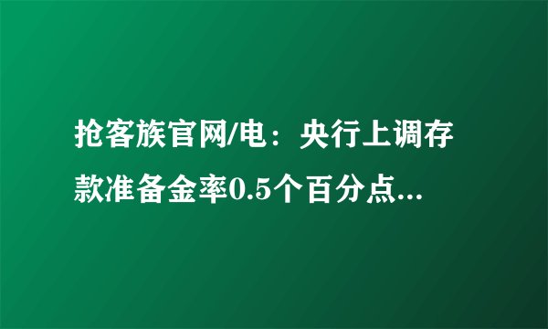 抢客族官网/电：央行上调存款准备金率0.5个百分点，会产生什么样的影响？