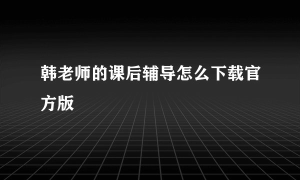 韩老师的课后辅导怎么下载官方版