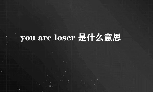you are loser 是什么意思