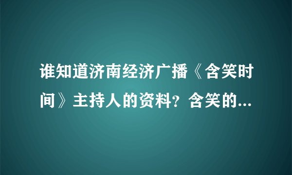 谁知道济南经济广播《含笑时间》主持人的资料？含笑的真实姓名？
