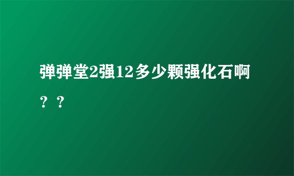 弹弹堂2强12多少颗强化石啊？？