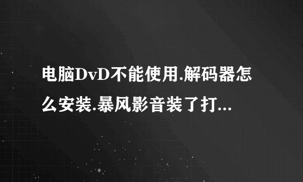 电脑DvD不能使用.解码器怎么安装.暴风影音装了打不开DvD.