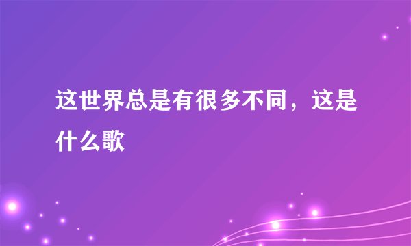 这世界总是有很多不同，这是什么歌