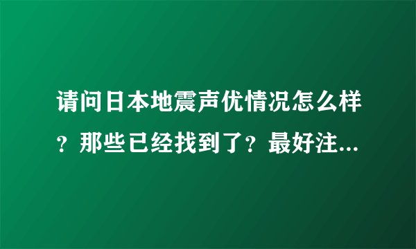 请问日本地震声优情况怎么样？那些已经找到了？最好注明是哪部动漫的哪个人物，谢谢~