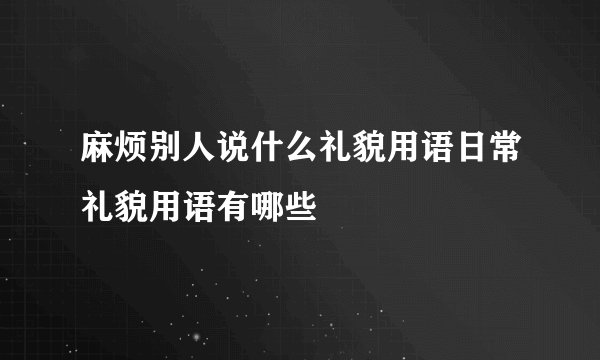 麻烦别人说什么礼貌用语日常礼貌用语有哪些
