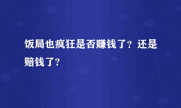 饭局也疯狂是否赚钱了？还是赔钱了?