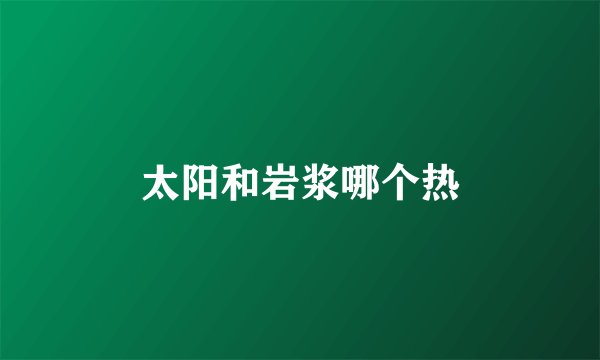 太阳和岩浆哪个热