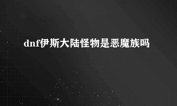 dnf伊斯大陆怪物是恶魔族吗