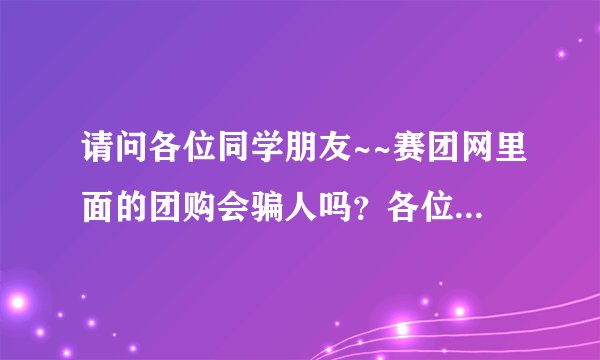 请问各位同学朋友~~赛团网里面的团购会骗人吗？各位高人请指点迷津啊