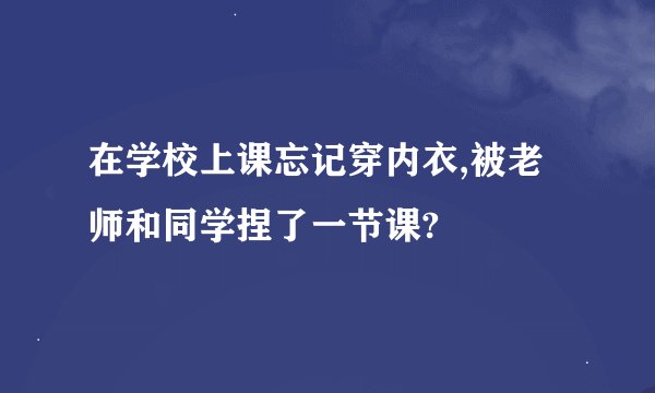 在学校上课忘记穿内衣,被老师和同学捏了一节课?