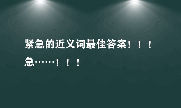 紧急的近义词最佳答案！！！急……！！！