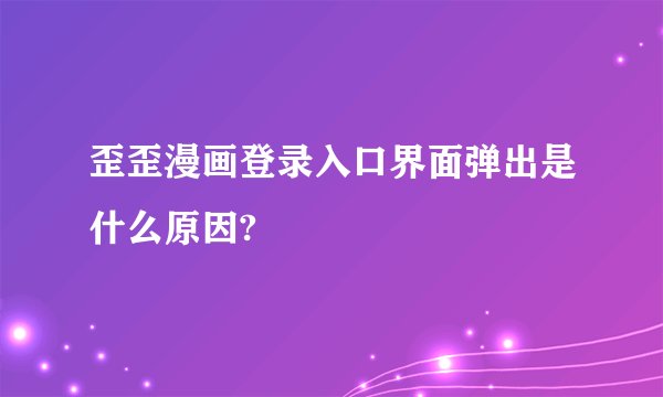 歪歪漫画登录入口界面弹出是什么原因?
