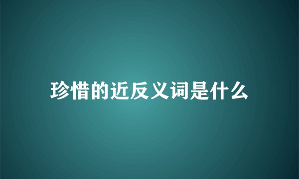珍惜的近反义词是什么