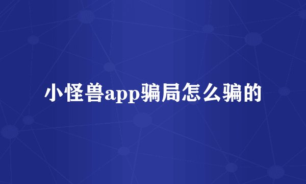 小怪兽app骗局怎么骗的