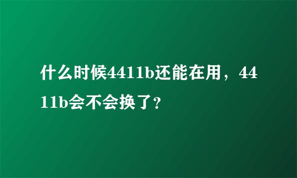 什么时候4411b还能在用，4411b会不会换了？