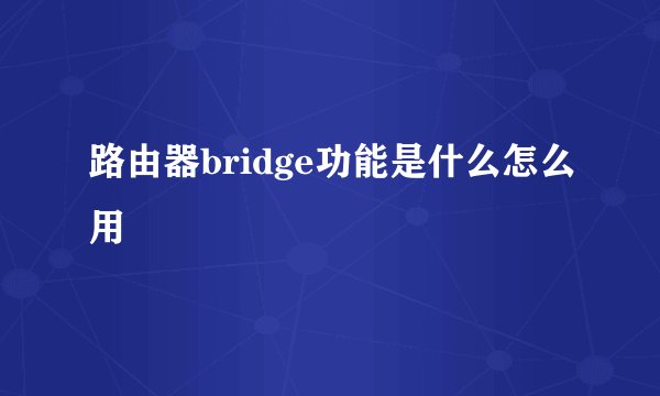 路由器bridge功能是什么怎么用